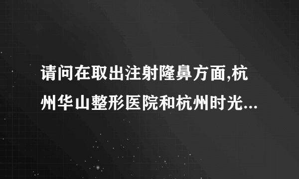 请问在取出注射隆鼻方面,杭州华山整形医院和杭州时光整形医院,