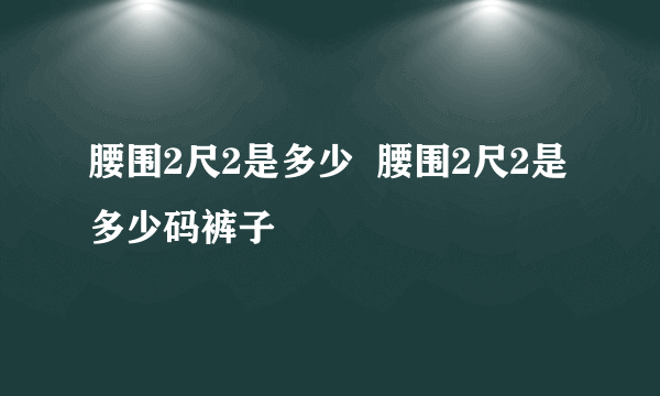 腰围2尺2是多少  腰围2尺2是多少码裤子