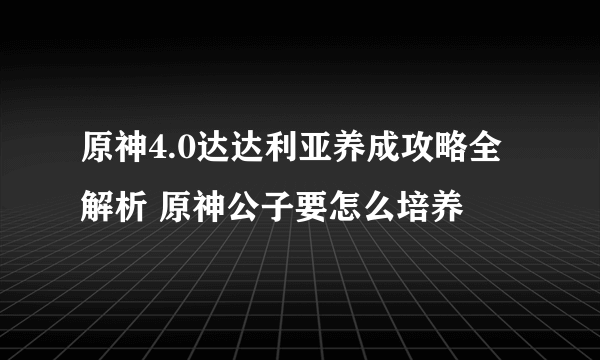 原神4.0达达利亚养成攻略全解析 原神公子要怎么培养