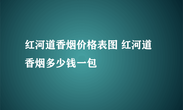 红河道香烟价格表图 红河道香烟多少钱一包