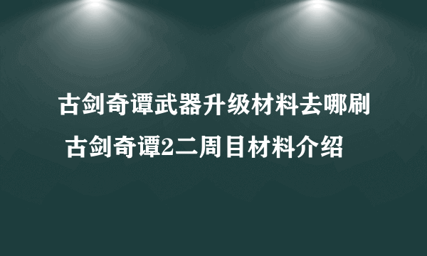 古剑奇谭武器升级材料去哪刷 古剑奇谭2二周目材料介绍