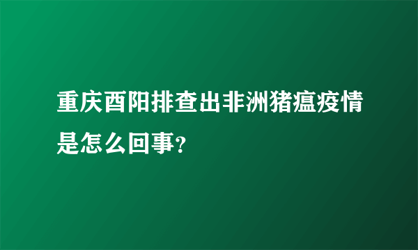 重庆酉阳排查出非洲猪瘟疫情是怎么回事？