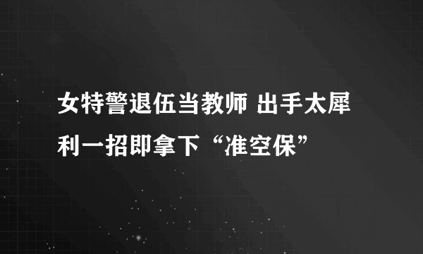 女特警退伍当教师 出手太犀利一招即拿下“准空保”