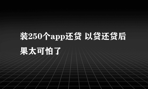 装250个app还贷 以贷还贷后果太可怕了