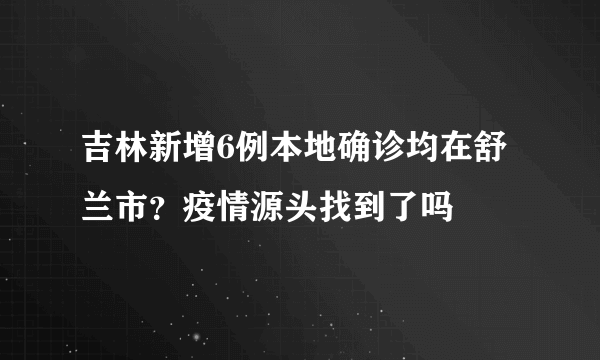 吉林新增6例本地确诊均在舒兰市？疫情源头找到了吗