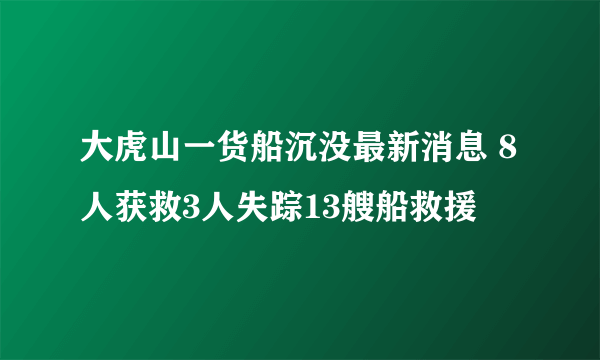 大虎山一货船沉没最新消息 8人获救3人失踪13艘船救援