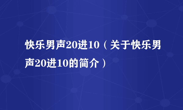 快乐男声20进10（关于快乐男声20进10的简介）