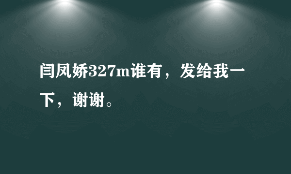 闫凤娇327m谁有，发给我一下，谢谢。