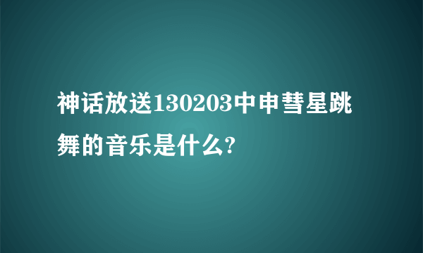 神话放送130203中申彗星跳舞的音乐是什么?