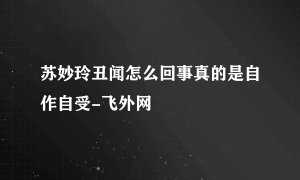 苏妙玲丑闻怎么回事真的是自作自受-飞外网