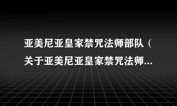 亚美尼亚皇家禁咒法师部队（关于亚美尼亚皇家禁咒法师部队的简介）