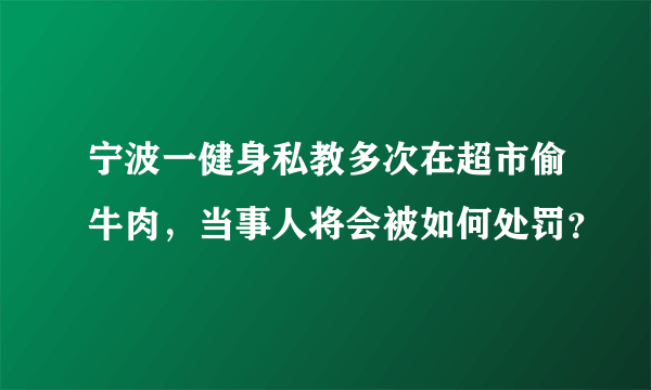 宁波一健身私教多次在超市偷牛肉，当事人将会被如何处罚？