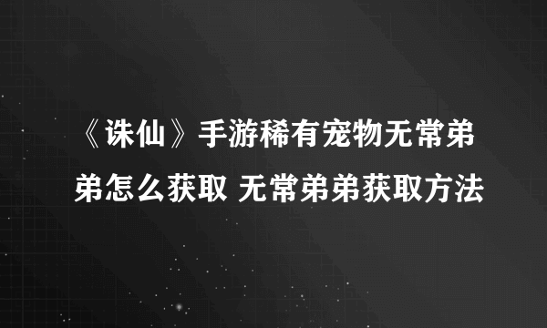 《诛仙》手游稀有宠物无常弟弟怎么获取 无常弟弟获取方法