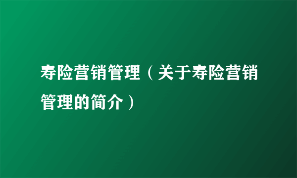 寿险营销管理（关于寿险营销管理的简介）