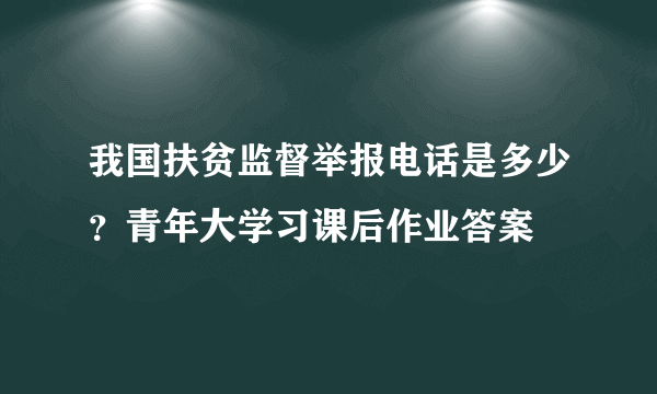 我国扶贫监督举报电话是多少？青年大学习课后作业答案