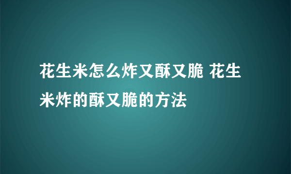 花生米怎么炸又酥又脆 花生米炸的酥又脆的方法