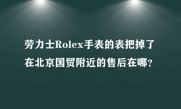 劳力士Rolex手表的表把掉了在北京国贸附近的售后在哪？