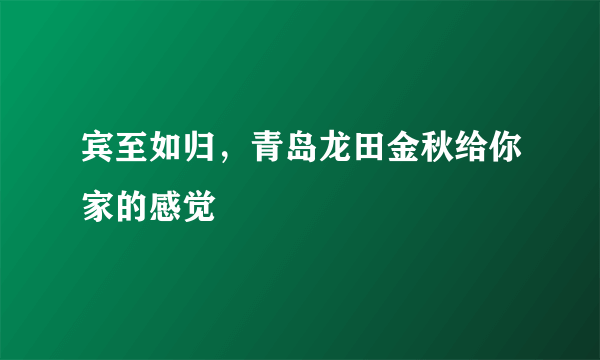 宾至如归，青岛龙田金秋给你家的感觉