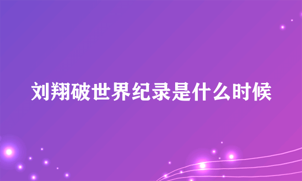 刘翔破世界纪录是什么时候