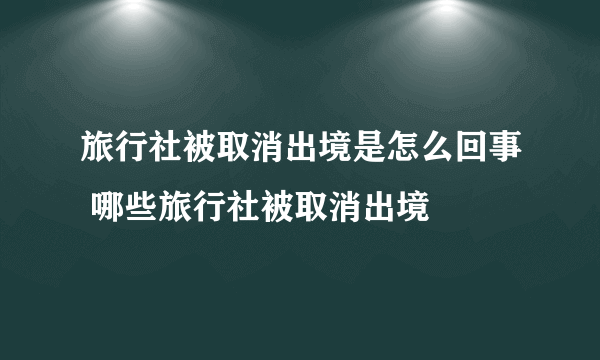 旅行社被取消出境是怎么回事 哪些旅行社被取消出境