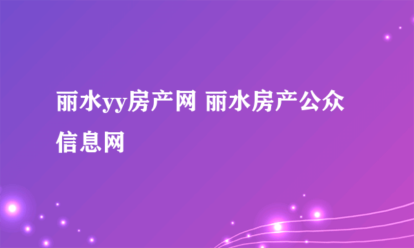 丽水yy房产网 丽水房产公众信息网