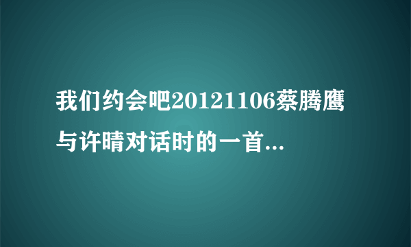 我们约会吧20121106蔡腾鹰与许晴对话时的一首英文歌叫什么名字?