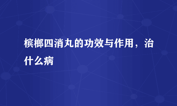 槟榔四消丸的功效与作用，治什么病