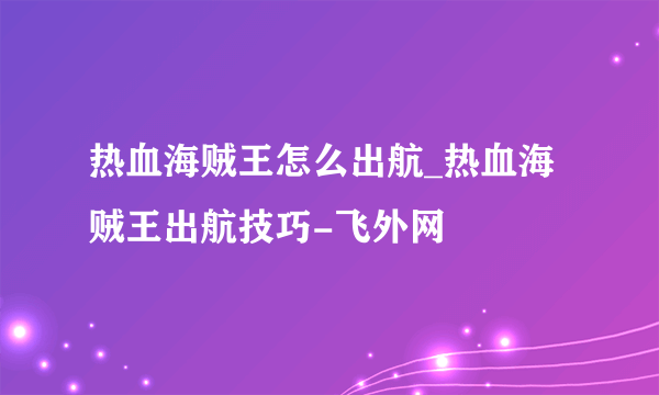 热血海贼王怎么出航_热血海贼王出航技巧-飞外网