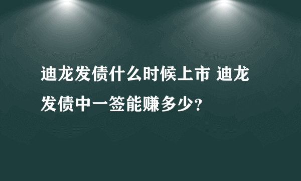 迪龙发债什么时候上市 迪龙发债中一签能赚多少？