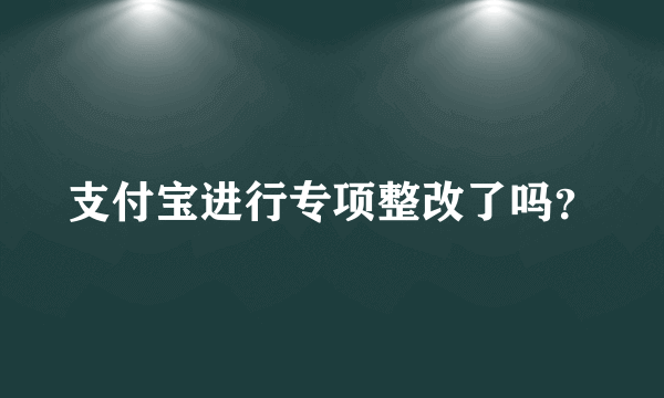 支付宝进行专项整改了吗？