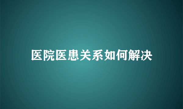 医院医患关系如何解决