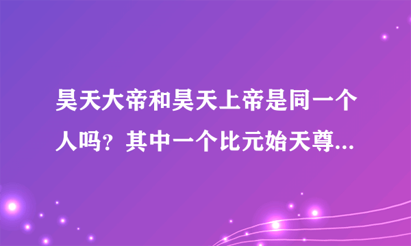 昊天大帝和昊天上帝是同一个人吗？其中一个比元始天尊还要厉害