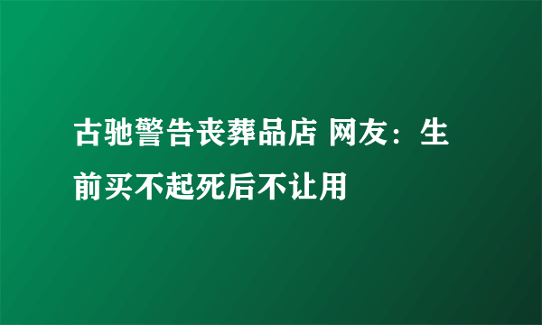 古驰警告丧葬品店 网友：生前买不起死后不让用