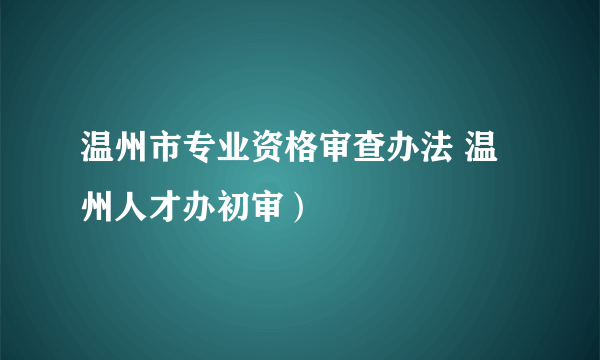 温州市专业资格审查办法 温州人才办初审）