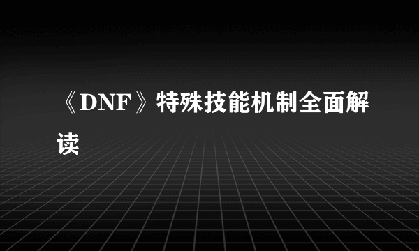 《DNF》特殊技能机制全面解读