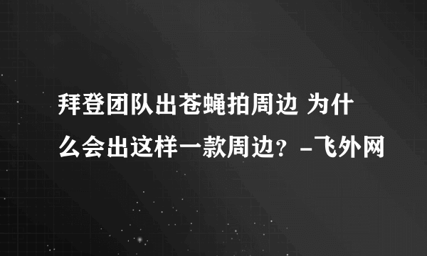 拜登团队出苍蝇拍周边 为什么会出这样一款周边？-飞外网