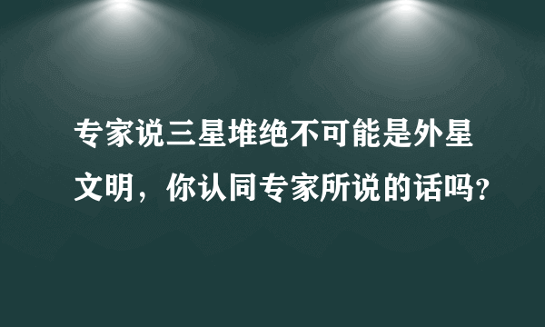 专家说三星堆绝不可能是外星文明，你认同专家所说的话吗？