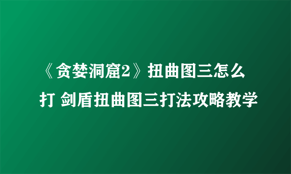 《贪婪洞窟2》扭曲图三怎么打 剑盾扭曲图三打法攻略教学