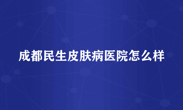 成都民生皮肤病医院怎么样