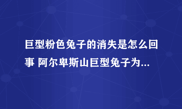 巨型粉色兔子的消失是怎么回事 阿尔卑斯山巨型兔子为什么会消失