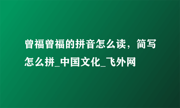 曾福曾福的拼音怎么读，简写怎么拼_中国文化_飞外网