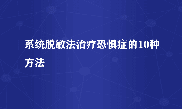 系统脱敏法治疗恐惧症的10种方法