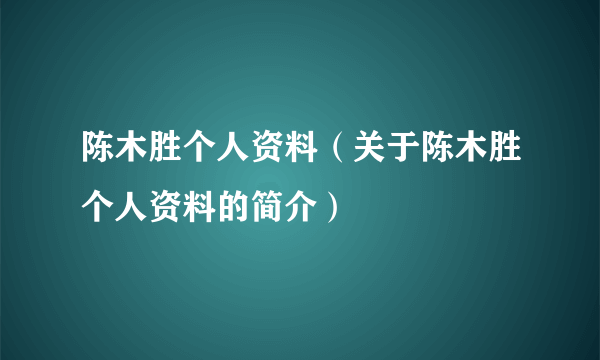 陈木胜个人资料（关于陈木胜个人资料的简介）