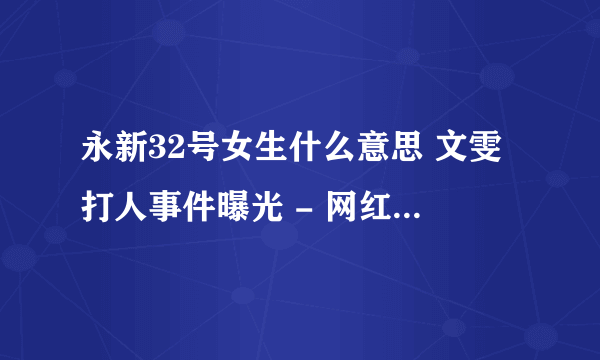 永新32号女生什么意思 文雯打人事件曝光 - 网红百科 - 飞外网