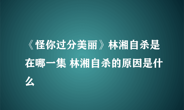 《怪你过分美丽》林湘自杀是在哪一集 林湘自杀的原因是什么