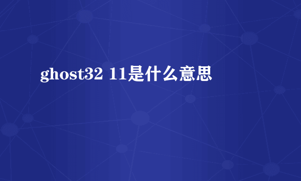 ghost32 11是什么意思