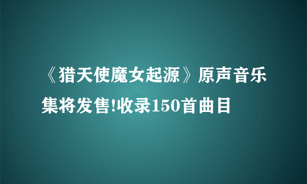 《猎天使魔女起源》原声音乐集将发售!收录150首曲目