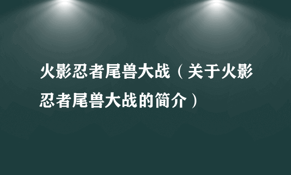 火影忍者尾兽大战（关于火影忍者尾兽大战的简介）