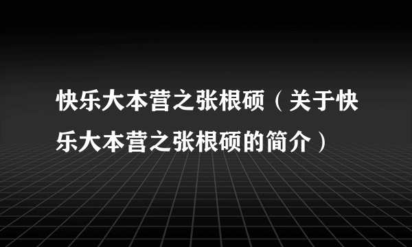 快乐大本营之张根硕（关于快乐大本营之张根硕的简介）