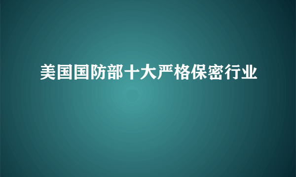 美国国防部十大严格保密行业